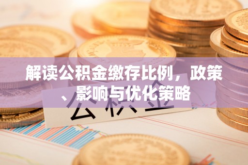 江孜解读公积金缴存比例，政策、影响与优化策略