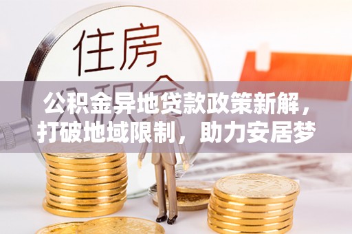 江孜公积金异地贷款政策新解，打破地域限制，助力安居梦想