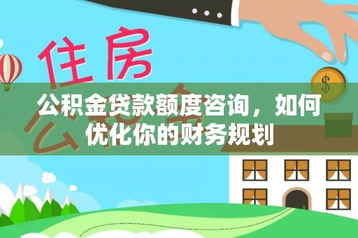江孜公积金贷款额度咨询，如何优化你的财务规划