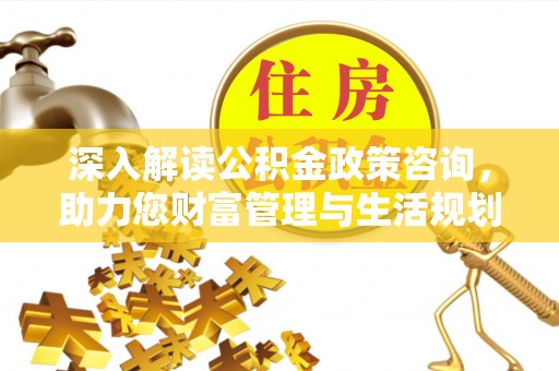 江孜深入解读公积金政策咨询，助力您财富管理与生活规划