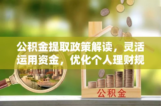 江孜公积金提取政策解读，灵活运用资金，优化个人理财规划