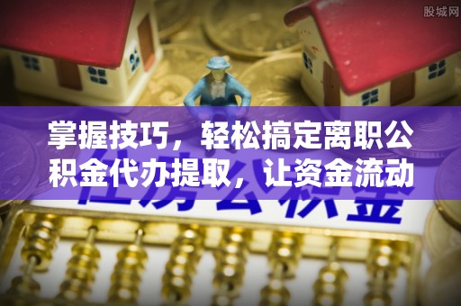 江孜掌握技巧，轻松搞定离职公积金代办提取，让资金流动更便捷
