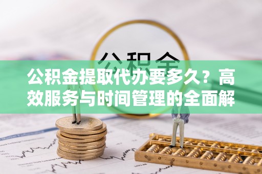 江孜公积金提取代办要多久？高效服务与时间管理的全面解析