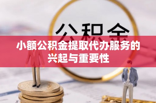江孜小额公积金提取代办服务的兴起与重要性