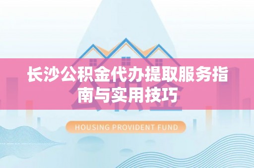 江孜长沙公积金代办提取服务指南与实用技巧