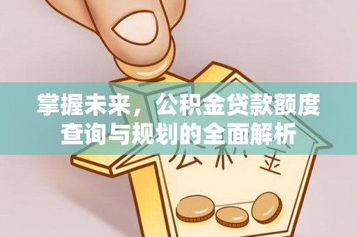 江孜掌握未来，公积金贷款额度查询与规划的全面解析