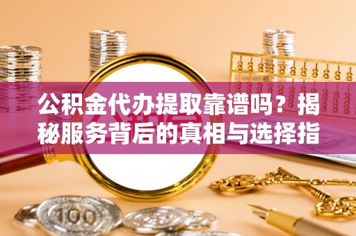 江孜公积金代办提取靠谱吗？揭秘服务背后的真相与选择指南