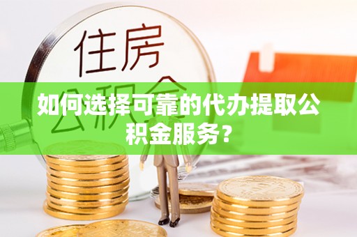 江孜如何选择可靠的代办提取公积金服务？