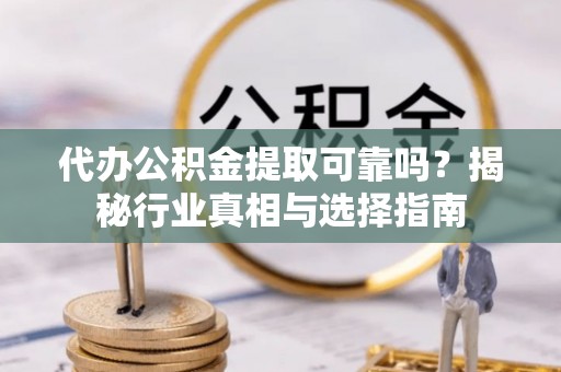 江孜代办公积金提取可靠吗？揭秘行业真相与选择指南