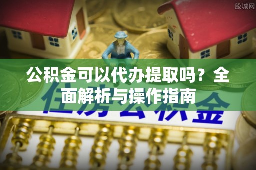 江孜公积金可以代办提取吗？全面解析与操作指南
