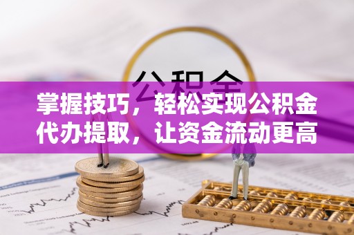 江孜掌握技巧，轻松实现公积金代办提取，让资金流动更高效