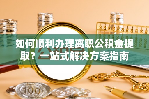 江孜如何顺利办理离职公积金提取？一站式解决方案指南