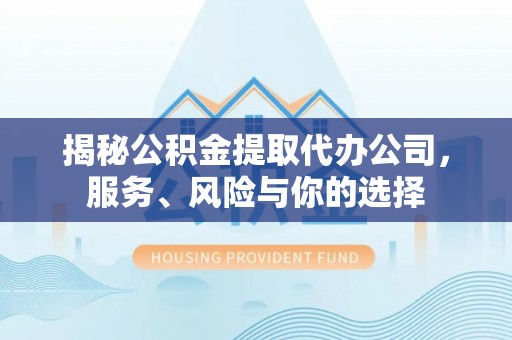 江孜揭秘公积金提取代办公司，服务、风险与你的选择