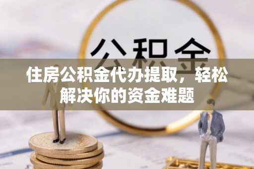 江孜住房公积金代办提取，轻松解决你的资金难题