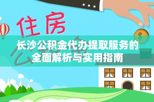 江孜长沙公积金代办提取服务的全面解析与实用指南