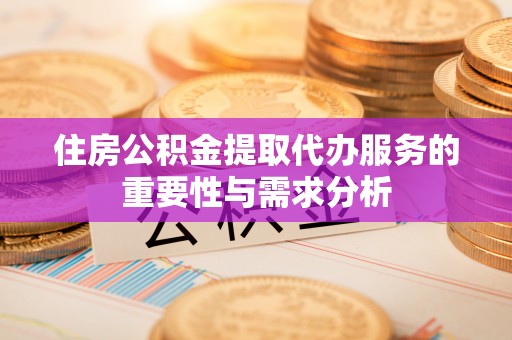 江孜住房公积金提取代办服务的重要性与需求分析