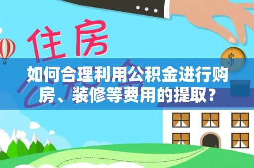 江孜如何合理利用公积金进行购房、装修等费用的提取？