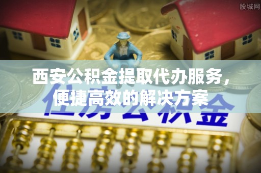 江孜西安公积金提取代办服务，便捷高效的解决方案