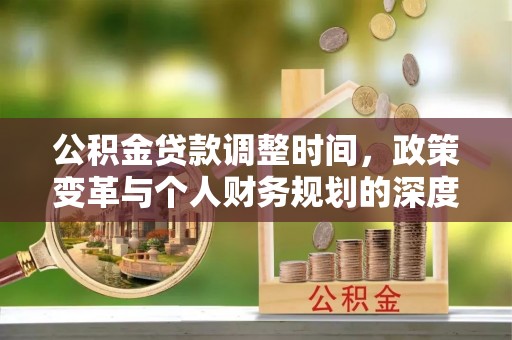 江孜公积金贷款调整时间，政策变革与个人财务规划的深度解析