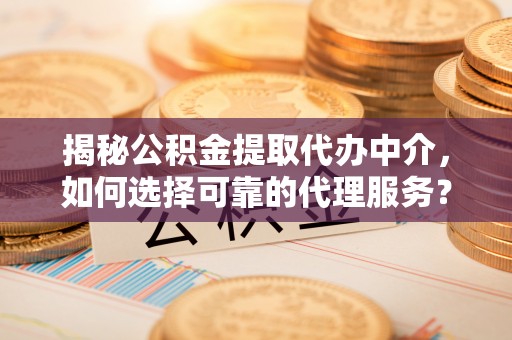 江孜揭秘公积金提取代办中介，如何选择可靠的代理服务？