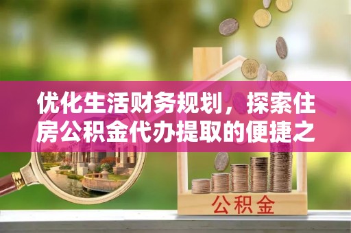江孜优化生活财务规划，探索住房公积金代办提取的便捷之道