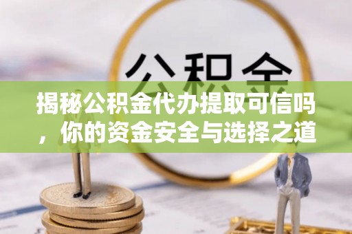 江孜揭秘公积金代办提取可信吗，你的资金安全与选择之道