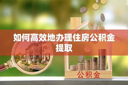 江孜如何高效地办理住房公积金提取