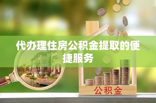 江孜代办理住房公积金提取的便捷服务
