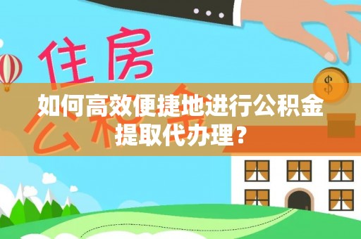 江孜如何高效便捷地进行公积金提取代办理？