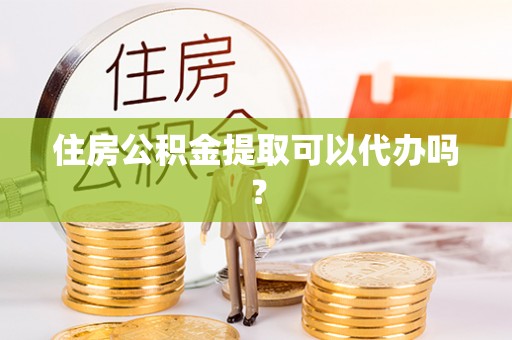 江孜住房公积金提取可以代办吗？