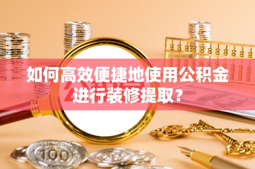 江孜如何高效便捷地使用公积金进行装修提取？