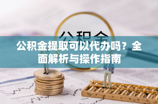 江孜公积金提取可以代办吗？全面解析与操作指南