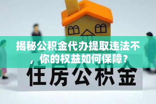 江孜揭秘公积金代办提取违法不，你的权益如何保障？