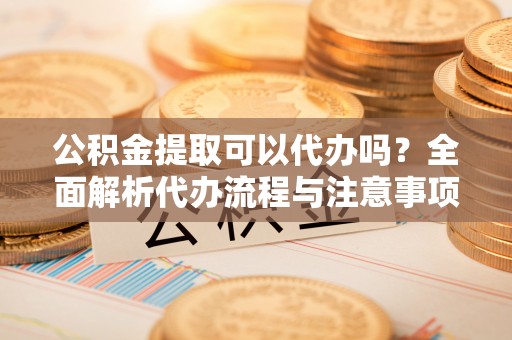 江孜公积金提取可以代办吗？全面解析代办流程与注意事项